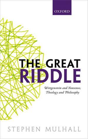 The Great Riddle: Wittgenstein and Nonsense, Theology and Philosophy de Stephen Mulhall