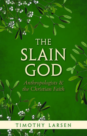 The Slain God: Anthropologists and the Christian Faith de Timothy Larsen