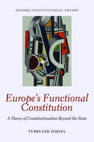Europe's Functional Constitution: A Theory of Constitutionalism Beyond the State de Turkuler Isiksel