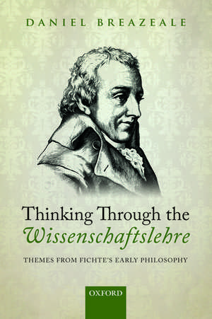 Thinking Through the Wissenschaftslehre: Themes from Fichte's Early Philosophy de Daniel Breazeale