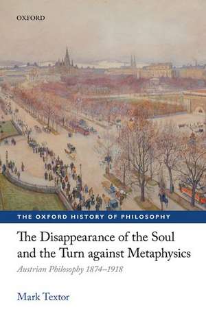 The Disappearance of the Soul and the Turn against Metaphysics: Austrian Philosophy 1874-1918 de Mark Textor