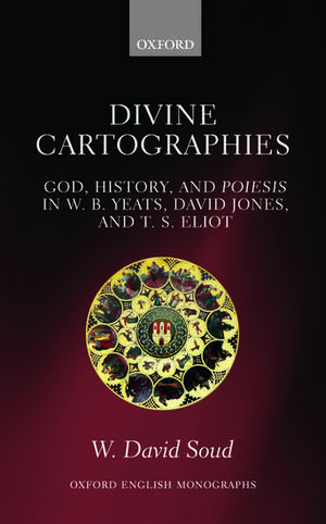 Divine Cartographies: God, History, and Poiesis in W. B. Yeats, David Jones, and T. S. Eliot de W. David Soud