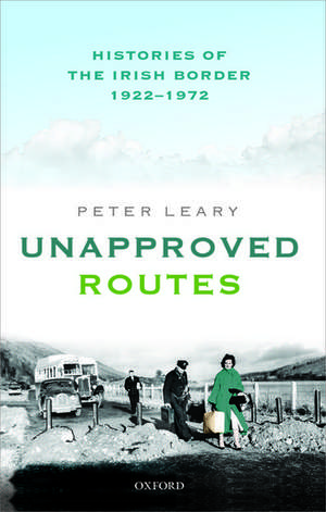 Unapproved Routes: Histories of the Irish Border, 1922-1972 de Peter Leary