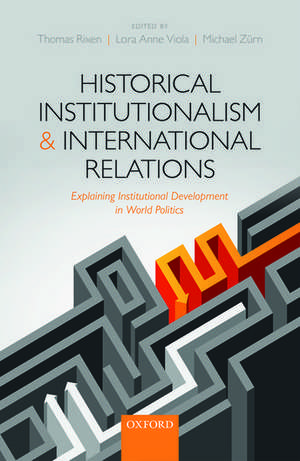 Historical Institutionalism and International Relations: Explaining Institutional Development in World Politics de Thomas Rixen