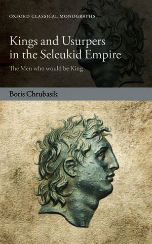 Kings and Usurpers in the Seleukid Empire: The Men who would be King de Boris Chrubasik