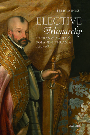 Elective Monarchy in Transylvania and Poland-Lithuania, 1569-1587 de Felicia Rosu