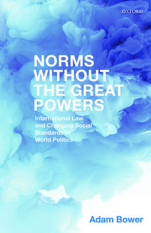 Norms Without the Great Powers: International Law and Changing Social Standards in World Politics de Adam Bower