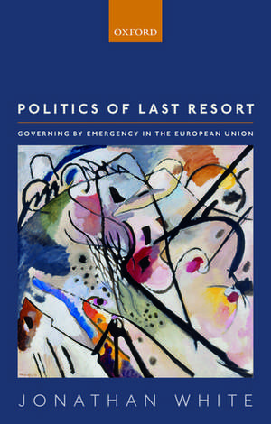 Politics of Last Resort: Governing by Emergency in the European Union de Jonathan White