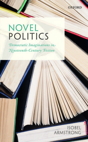 Novel Politics: Democratic Imaginations in Nineteenth-Century Fiction de Isobel Armstrong