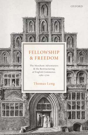 Fellowship and Freedom: The Merchant Adventurers and the Restructuring of English Commerce, 1582-1700 de Thomas Leng