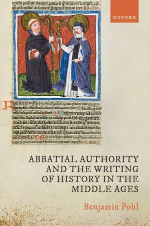 Abbatial Authority and the Writing of History in the Middle Ages de Benjamin Pohl