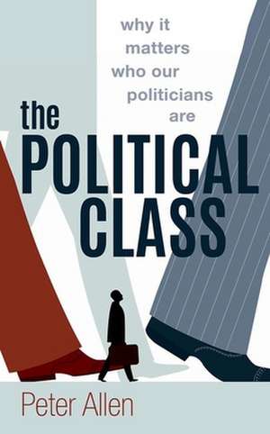 The Political Class: Why It Matters Who Our Politicians Are de Peter Allen