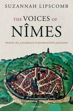 The Voices of Nîmes: Women, Sex, and Marriage in Reformation Languedoc de Suzannah Lipscomb