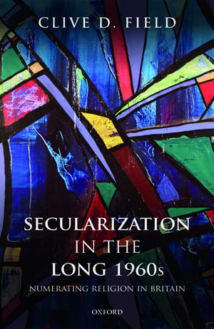 Secularization in the Long 1960s: Numerating Religion in Britain de Clive D. Field