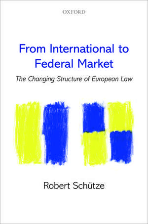 From International to Federal Market: The Changing Structure of European Law de Robert Schütze