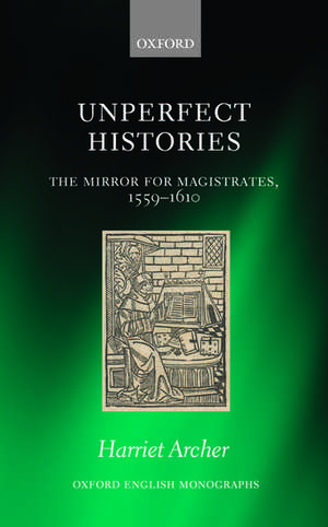 Unperfect Histories: The Mirror for Magistrates, 1559-1610 de Harriet Archer