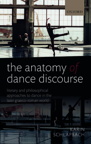 The Anatomy of Dance Discourse: Literary and Philosophical Approaches to Dance in the Later Graeco-Roman World de Karin Schlapbach