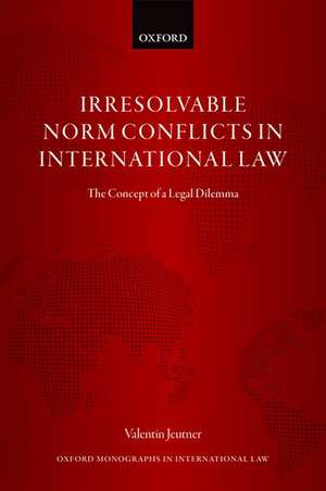 Irresolvable Norm Conflicts in International Law: The Concept of a Legal Dilemma de Valentin Jeutner