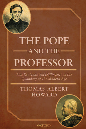 The Pope and the Professor: Pius IX, Ignaz von Döllinger, and the Quandary of the Modern Age de Thomas Albert Howard