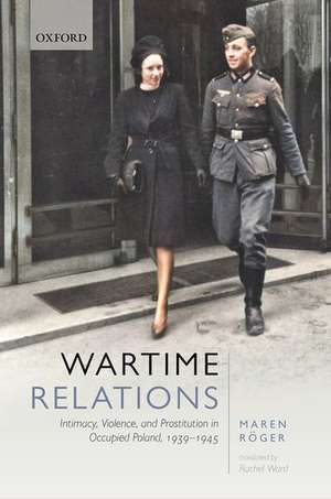 Wartime Relations: Intimacy, Violence, and Prostitution in Occupied Poland, 1939-1945 de Maren Röger