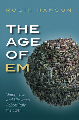 The Age of Em: Work, Love, and Life when Robots Rule the Earth de Robin Hanson