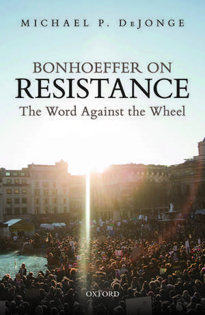 Bonhoeffer on Resistance: The Word Against the Wheel de Michael P. DeJonge