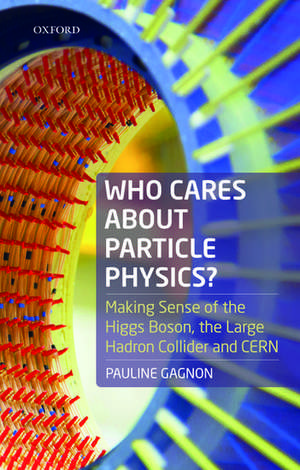 Who Cares about Particle Physics?: Making Sense of the Higgs Boson, the Large Hadron Collider and CERN de Pauline Gagnon