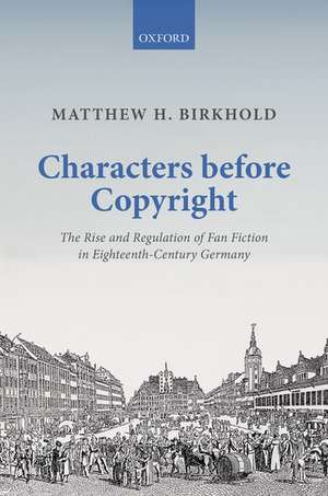 Characters Before Copyright: The Rise and Regulation of Fan Fiction in Eighteenth-Century Germany de Matthew H. Birkhold