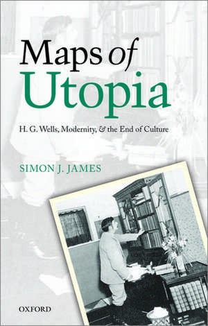 Maps of Utopia: H. G. Wells, Modernity, and the End of Culture de Simon J. James