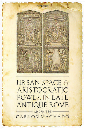 Urban Space and Aristocratic Power in Late Antique Rome: AD 270-535 de Carlos Machado