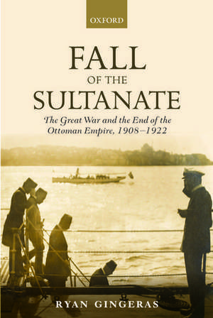 Fall of the Sultanate: The Great War and the End of the Ottoman Empire 1908-1922 de Ryan Gingeras