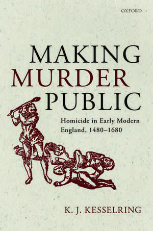 Making Murder Public: Homicide in Early Modern England, 1480-1680 de K.J. Kesselring