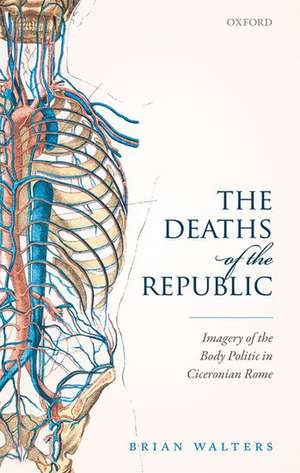 The Deaths of the Republic: Imagery of the Body Politic in Ciceronian Rome de Brian Walters