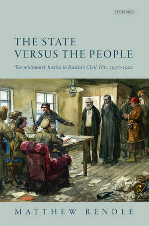 The State versus the People: Revolutionary Justice in Russia's Civil War, 1917-1922 de Matthew Rendle