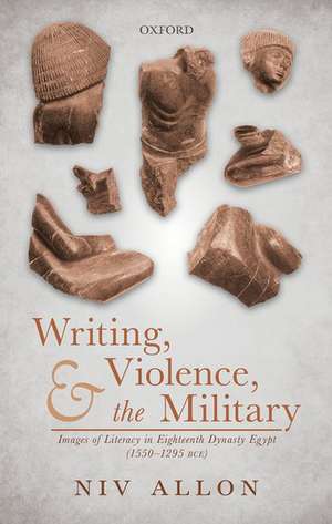 Writing, Violence, and the Military: Images of Literacy in Eighteenth Dynasty Egypt (1550-1295 BCE) de Niv Allon