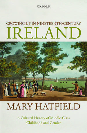 Growing Up in Nineteenth-Century Ireland: A Cultural History of Middle-Class Childhood and Gender de Mary Hatfield