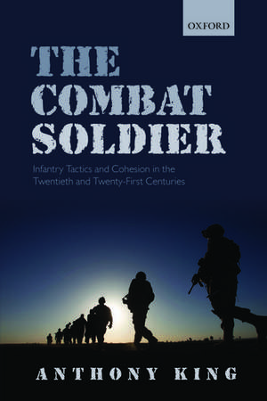 The Combat Soldier: Infantry Tactics and Cohesion in the Twentieth and Twenty-First Centuries de Anthony King