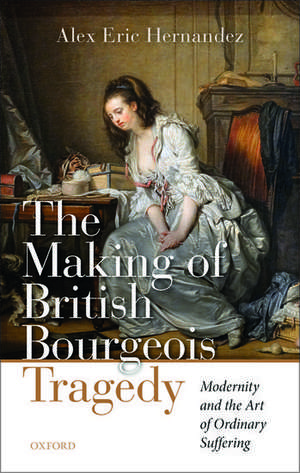 The Making of British Bourgeois Tragedy: Modernity and the Art of Ordinary Suffering de Alex Eric Hernandez