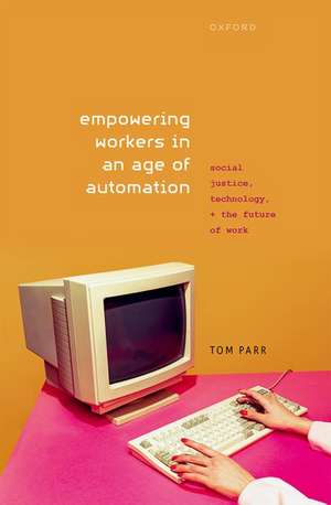 Empowering Workers in an Age of Automation: Social Justice, Technology, and the Future of Work de Tom Parr