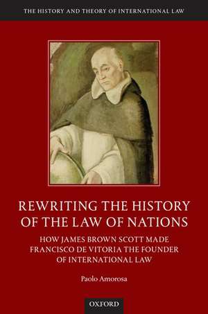 Rewriting the History of the Law of Nations: How James Brown Scott Made Francisco de Vitoria the Founder of International Law de Paolo Amorosa