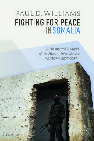 Fighting for Peace in Somalia: A History and Analysis of the African Union Mission (AMISOM), 2007-2017 de Paul D. Williams