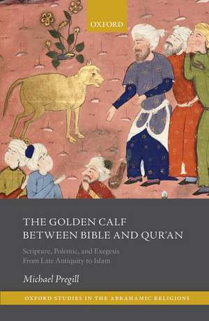 The Golden Calf between Bible and Qur'an: Scripture, Polemic, and Exegesis from Late Antiquity to Islam de Michael Pregill