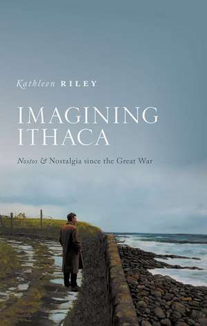 Imagining Ithaca: Nostos and Nostalgia Since the Great War de Kathleen Riley