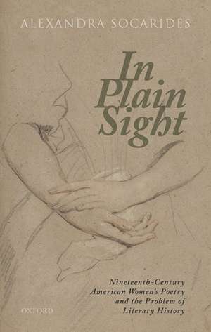 In Plain Sight: Nineteenth-Century American Women's Poetry and the Problem of Literary History de Alexandra Socarides