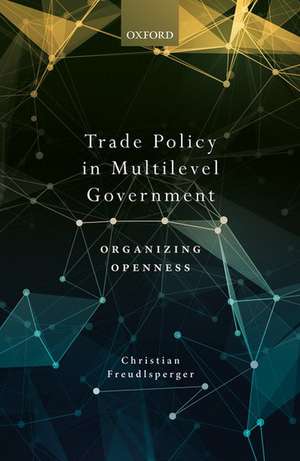 Trade Policy in Multilevel Government: Organizing Openness de Christian Freudlsperger