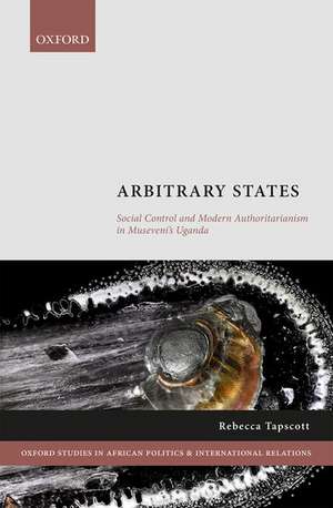 Arbitrary States: Social Control and Modern Authoritarianism in Museveni's Uganda de Rebecca Tapscott