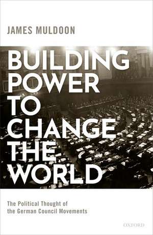 Building Power to Change the World: The Political Thought of the German Council Movements de James Muldoon