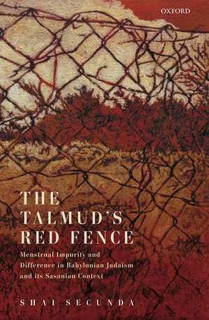 The Talmud's Red Fence: Menstrual Impurity And Difference In Babylonian Judaism And Its Sasanian Context de Shai Secunda