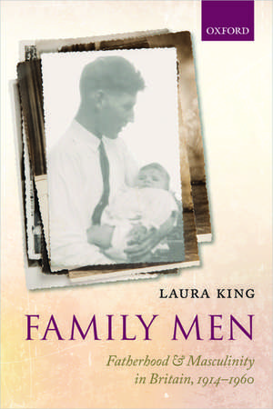 Family Men: Fatherhood and Masculinity in Britain, 1914-1960 de Laura King