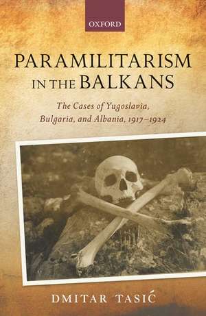 Paramilitarism in the Balkans: Yugoslavia, Bulgaria, and Albania, 1917-1924 de Dmitar Tasić